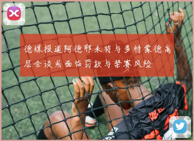 德媒报道阿德耶米将与多特蒙德高层会谈或面临罚款与禁赛风险