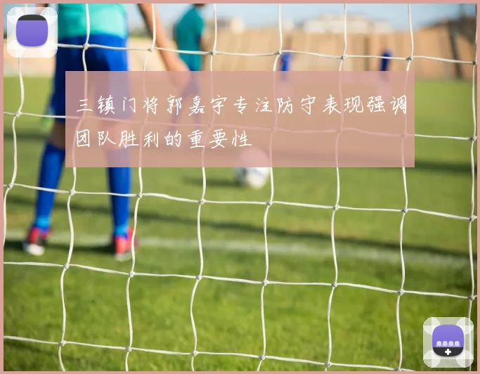 三镇门将郭嘉宇专注防守表现强调团队胜利的重要性