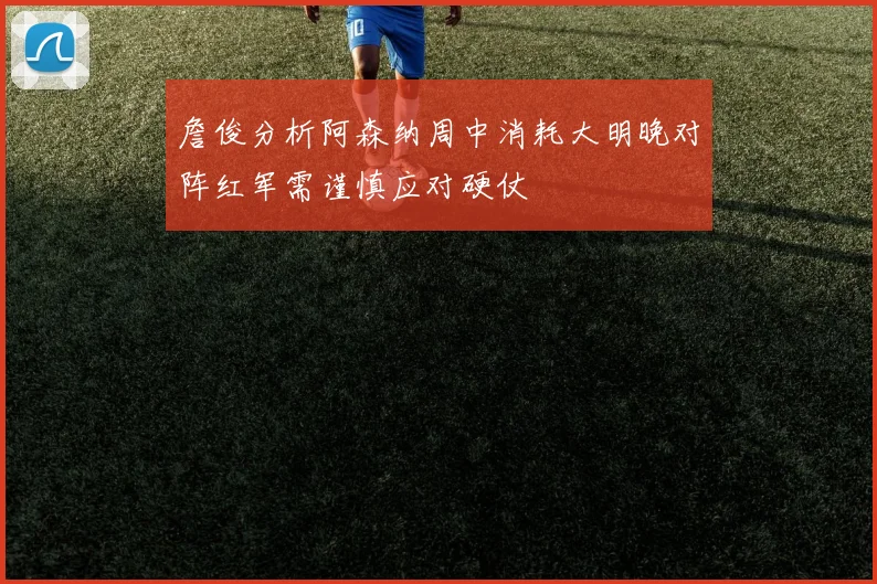 詹俊分析阿森纳周中消耗大明晚对阵红军需谨慎应对硬仗