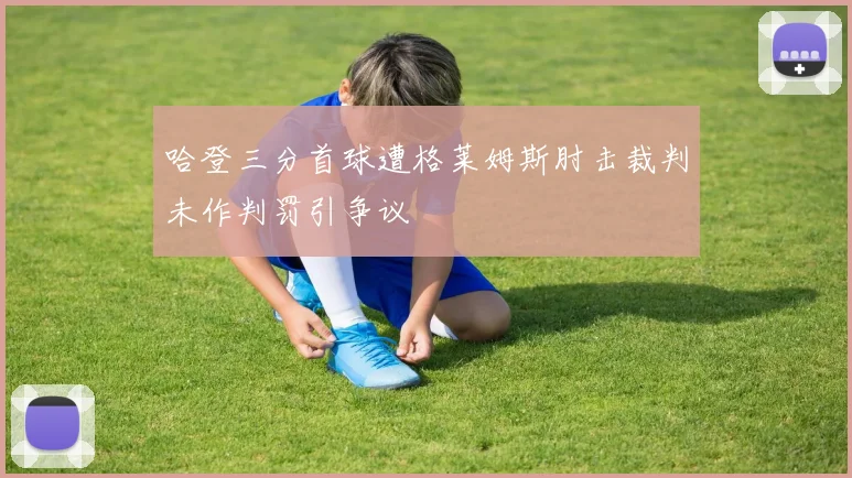 哈登三分首球遭格莱姆斯肘击裁判未作判罚引争议