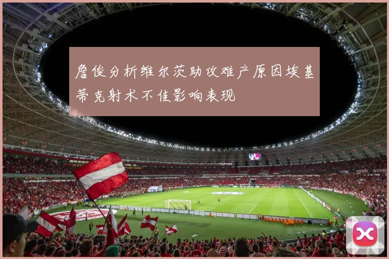 詹俊分析维尔茨助攻难产原因埃基蒂克射术不佳影响表现
