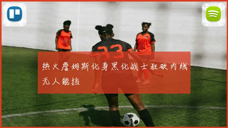 热火詹姆斯化身黑化战士狂砍内线无人能挡