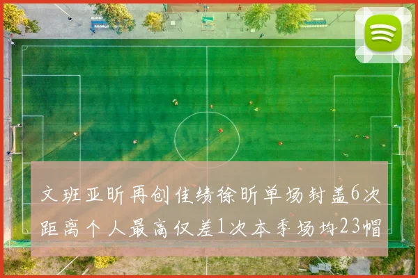文班亚昕再创佳绩徐昕单场封盖6次距离个人最高仅差1次本季场均23帽领跑联盟
