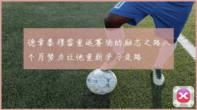德章泰穆雷重返赛场的励志之路八个月努力让他重新学习走路