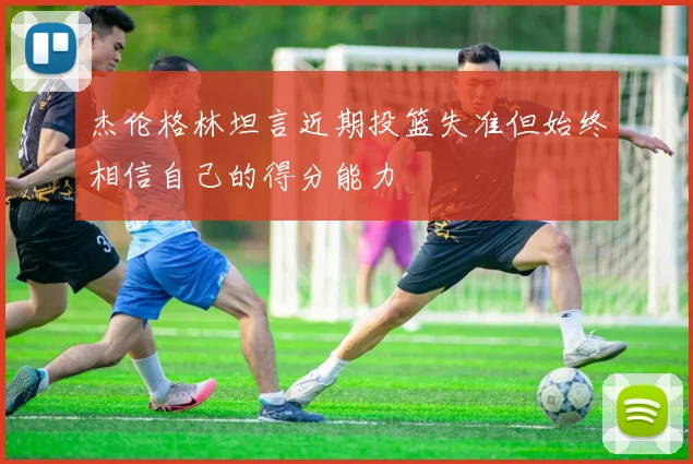 杰伦格林坦言近期投篮失准但始终相信自己的得分能力