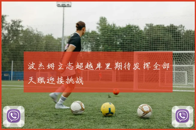 波杰姆立志超越库里期待发挥全部天赋迎接挑战