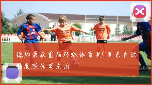 德约荣获首届环球体育奖C罗亲自颁奖展现传奇友谊