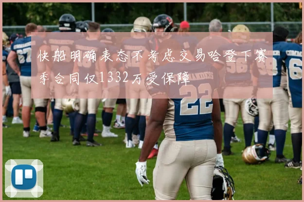 快船明确表态不考虑交易哈登下赛季合同仅1332万受保障