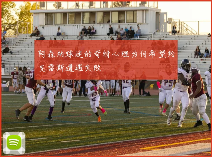 阿森纳球迷的奇特心理为何希望约克雷斯遭遇失败
