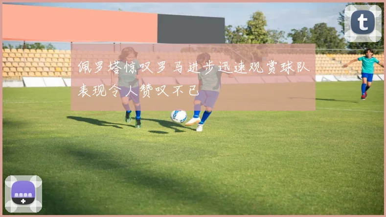 佩罗塔惊叹罗马进步迅速观赏球队表现令人赞叹不已