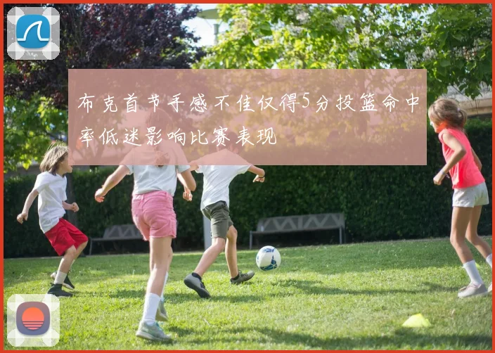 布克首节手感不佳仅得5分投篮命中率低迷影响比赛表现