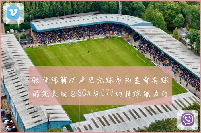 张佳玮解析库里无球与约基奇有球的完美结合SGA与077的持球能力对比文班的防守实力分析