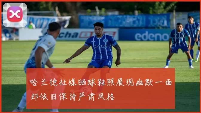 哈兰德社媒晒球鞋照展现幽默一面却依旧保持严肃风格