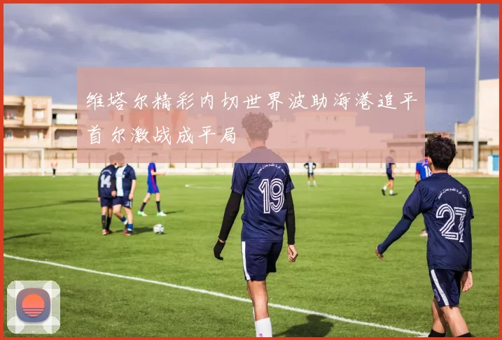 维塔尔精彩内切世界波助海港追平首尔激战成平局