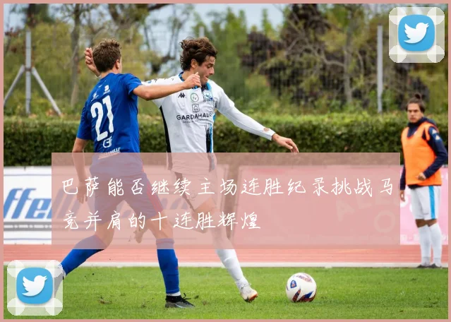 巴萨能否继续主场连胜纪录挑战马竞并肩的十连胜辉煌