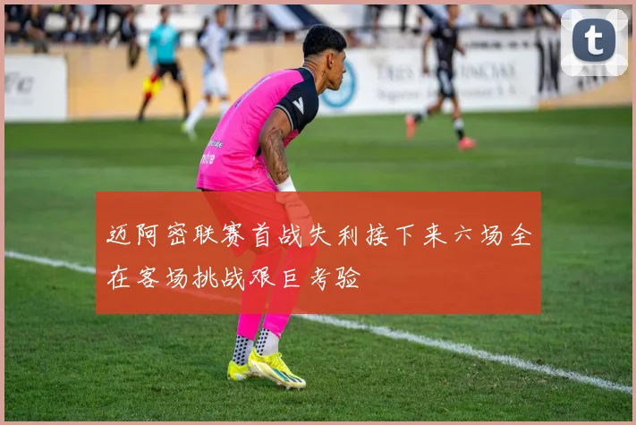 迈阿密联赛首战失利接下来六场全在客场挑战艰巨考验