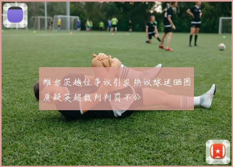 维尔茨越位争议引发热议球迷晒图质疑英超裁判判罚不公