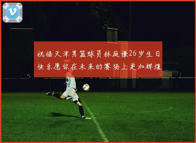 祝福天津男篮球员林庭谦26岁生日快乐愿你在未来的赛场上更加辉煌