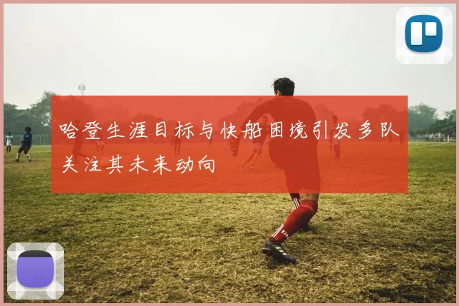 哈登生涯目标与快船困境引发多队关注其未来动向