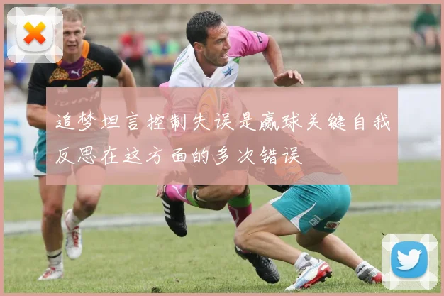 追梦坦言控制失误是赢球关键自我反思在这方面的多次错误