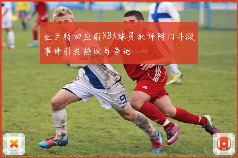杜兰特回应前NBA球员批评阿门斗殴事件引发热议与争论