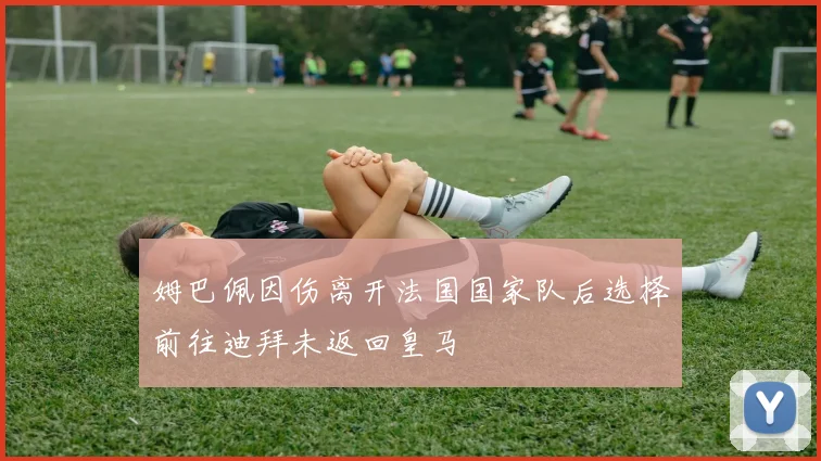 姆巴佩因伤离开法国国家队后选择前往迪拜未返回皇马