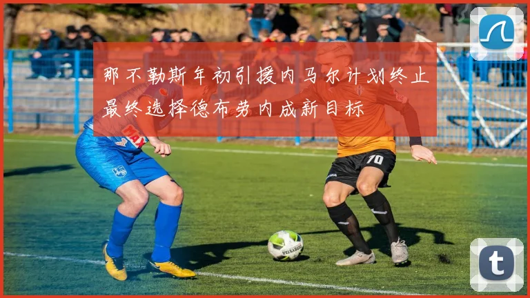 那不勒斯年初引援内马尔计划终止最终选择德布劳内成新目标